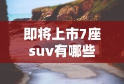 即将上市7座suv有哪些