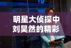 明星大侦探中刘昊然的精彩表现—揭秘他在哪一期亮相