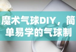 魔术气球DIY，简单易学的气球制作技巧