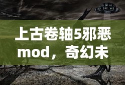 上古卷轴5邪恶mod，奇幻未知世界的探险之旅