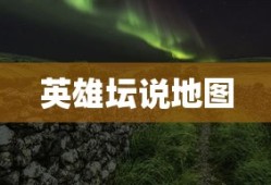英雄坛说地图，探索神秘世界的传奇之旅，英雄坛说地图，神秘世界的传奇探索之旅