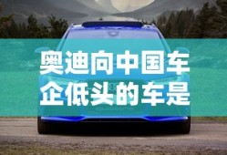 奥迪向中国车企低头的车是什么车