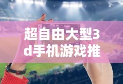 超自由大型3d手机游戏推荐