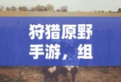 狩猎原野手游，组队狩猎的乐趣与挑战探索