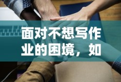 应对不想写作业的困境，有效策略与方法