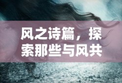风舞诗篇，探索风之诗的魅力