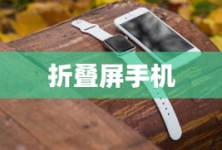 折叠屏手机，革新科技，引领未来手机发展的新潮流