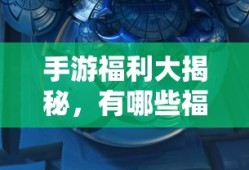 手游福利大揭秘，哪些手游福利值得一试？