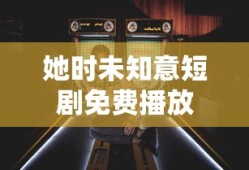 她时未知意短剧免费播放