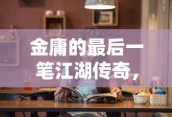 金庸封笔之作，最后的江湖传奇