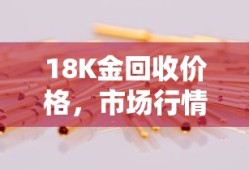 18K金回收价格，市场行情与价值深度解析