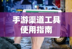 手游渠道工具使用手册，快速入门指南