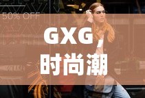 GXG，时尚潮流的诠释者