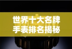 世界十大名牌手表排名榜单揭秘