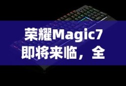 荣耀Magic7即将来临，全新科技与未来的交汇点