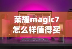 荣耀magic7怎么样值得买吗