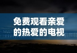 免费观看亲爱的热爱的电视剧