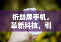 折叠屏手机，革新科技，引领未来潮流