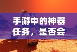手游神器任务，未来探索与消失的可能性