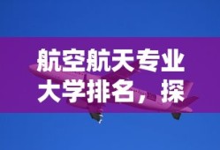 航空航天专业大学排名，探索与展望