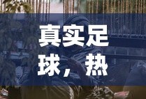 真实足球，热血、激情与荣耀的完美结合，真实足球，热血激情与荣耀的交融盛宴