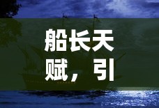 船长天赋，引领航船，驾驭命运之海，船长天赋，驾驭命运之海的领航者