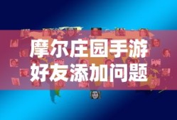 摩尔庄园手游好友添加问题解析，摩尔庄园手游好友添加问题详解解析