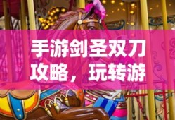 手游剑圣双刀攻略，玩转游戏的关键技巧