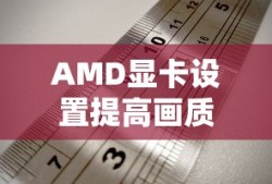 AMD显卡设置提高画质的方法及最新设置指南