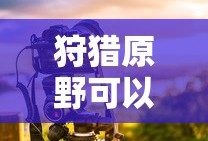 手游狩猎原野可组队攻略