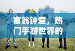 富翁钟爱，热门手游世界的探索之旅