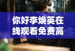 你好李焕英在线观看免费高清西瓜视频