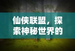 仙侠联盟，探索神秘世界的奇幻之旅，仙侠联盟，神秘世界奇幻探索之旅