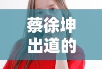 蔡徐坤出道的准确时间是多少