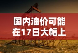 国内油价可能在17日大幅上涨吗