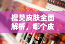提莫皮肤全面解析，哪个皮肤更胜一筹？，提莫皮肤深度剖析，哪款皮肤更胜一筹？