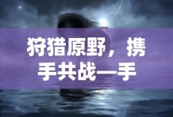 狩猎原野，携手共战—手游组队狩猎全攻略