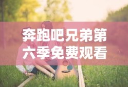 奔跑吧兄弟第六季免费观看完整版视频