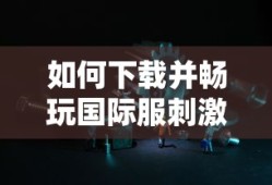 下载并畅玩国际服刺激战场的指南