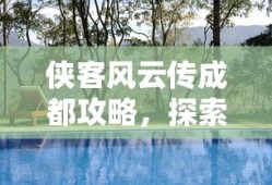 侠客风云传成都攻略，探索江湖秘境，尽享天府之国风采