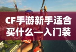 CF手游新手入门指南，装备选择与策略建议
