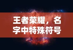 王者荣耀，名字中特殊符号的种类与使用指南