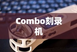Combo刻录机是什么？全面解析其定义、功能与应用