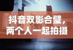 抖音双影合璧，探讨两人一起拍摄的魅力