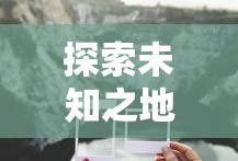 探索未知之地，揭开大陆的神秘面纱，揭秘未知之地，揭开大陆的神秘面纱