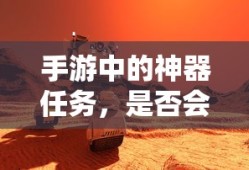 手游神器任务，未来探索与消失的可能性