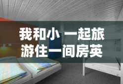我和小 一起旅游住一间房英语