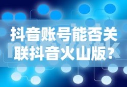 抖音账号与抖音火山版的关联性