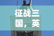 征战三国，英雄崛起与乱世纷争，征战三国，英雄崛起与乱世纷争的传奇故事
