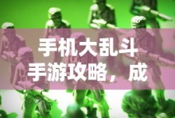 手机大乱斗手游攻略，成为顶尖玩家的秘诀！